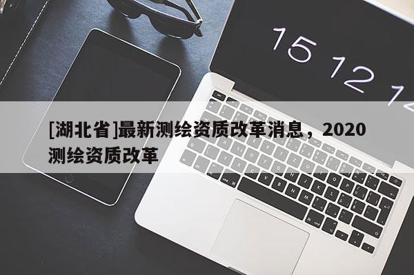 [湖北省]最新測繪資質改革消息，2020測繪資質改革