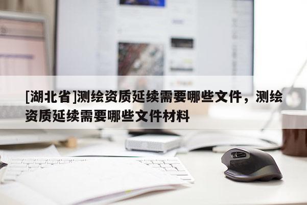 [湖北省]測繪資質延續需要哪些文件，測繪資質延續需要哪些文件材料