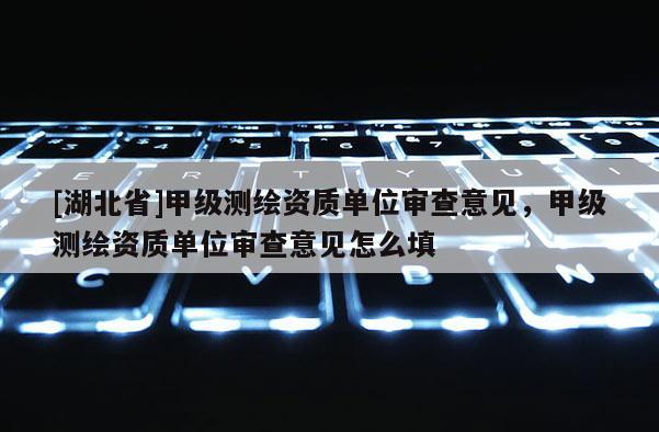 [湖北省]甲級(jí)測(cè)繪資質(zhì)單位審查意見，甲級(jí)測(cè)繪資質(zhì)單位審查意見怎么填