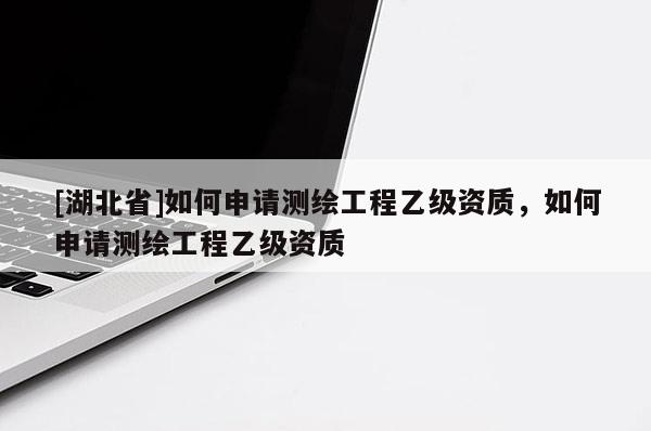 [湖北省]如何申請(qǐng)測(cè)繪工程乙級(jí)資質(zhì)，如何申請(qǐng)測(cè)繪工程乙級(jí)資質(zhì)