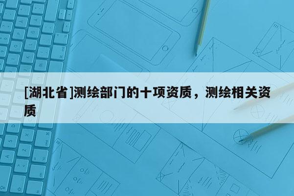 [湖北省]測繪部門的十項資質，測繪相關資質