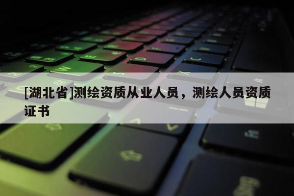 [湖北省]測(cè)繪資質(zhì)從業(yè)人員，測(cè)繪人員資質(zhì)證書