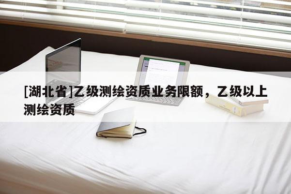 [湖北省]乙級測繪資質業務限額，乙級以上測繪資質