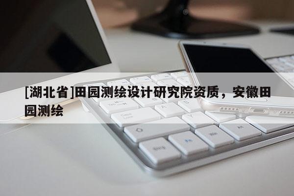 [湖北省]田園測繪設(shè)計(jì)研究院資質(zhì)，安徽田園測繪