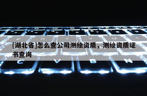 [湖北省]怎么查公司測繪資質，測繪資質證書查詢