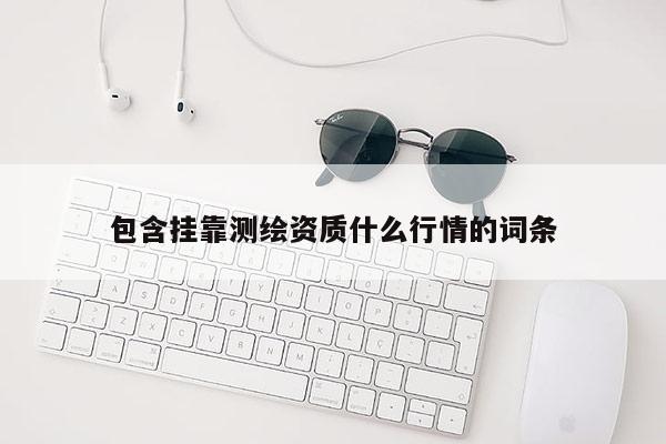 包含掛靠測繪資質什么行情的詞條