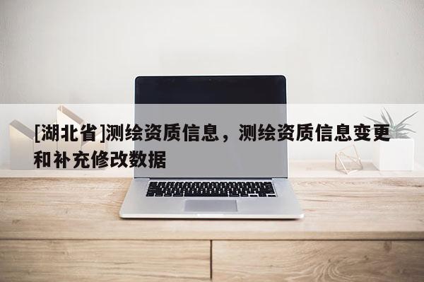 [湖北省]測繪資質信息，測繪資質信息變更和補充修改數據