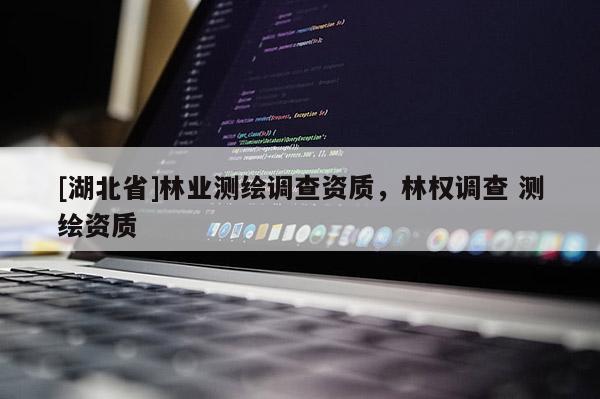 [湖北省]林業(yè)測繪調(diào)查資質(zhì)，林權(quán)調(diào)查 測繪資質(zhì)