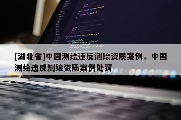 [湖北省]中國測繪違反測繪資質案例，中國測繪違反測繪資質案例處罰