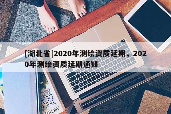 [湖北省]2020年測繪資質延期，2020年測繪資質延期通知