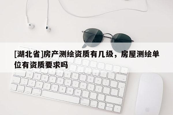 [湖北省]房產(chǎn)測繪資質(zhì)有幾級，房屋測繪單位有資質(zhì)要求嗎