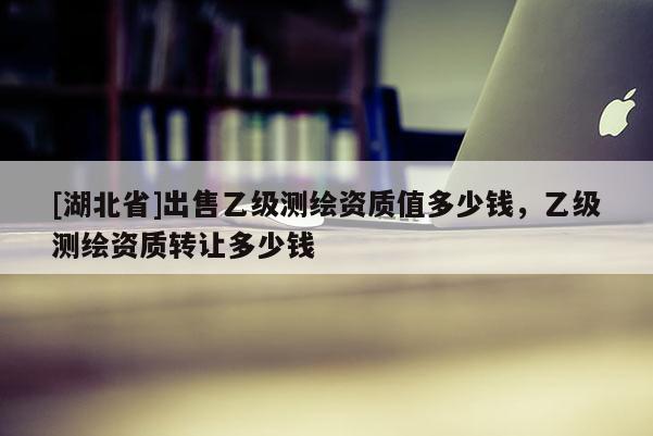 [湖北省]出售乙級測繪資質值多少錢，乙級測繪資質轉讓多少錢