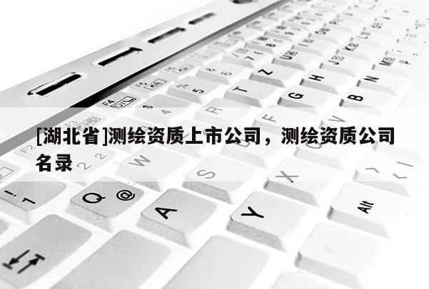 [湖北省]測繪資質上市公司，測繪資質公司名錄
