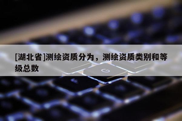[湖北省]測繪資質分為，測繪資質類別和等級總數