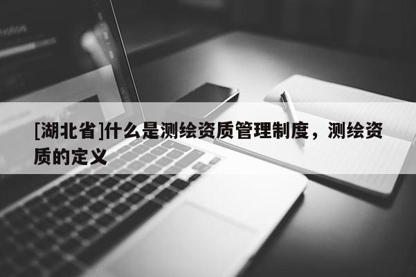 [湖北省]什么是測繪資質管理制度，測繪資質的定義