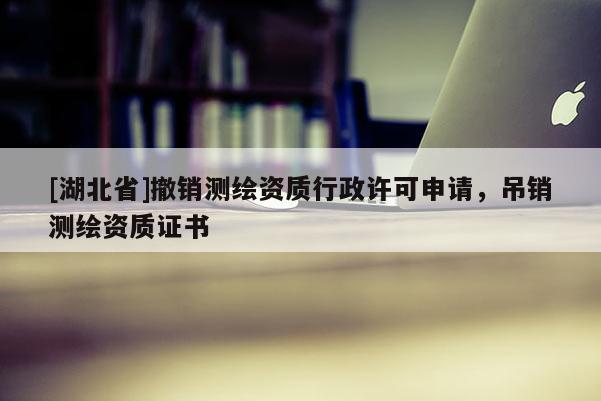 [湖北省]撤銷測繪資質行政許可申請，吊銷測繪資質證書