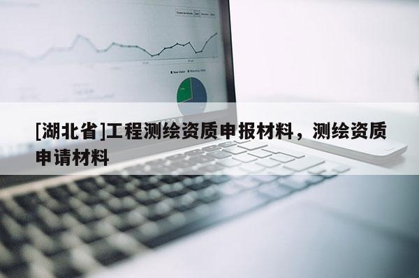 [湖北省]工程測繪資質(zhì)申報(bào)材料，測繪資質(zhì)申請(qǐng)材料