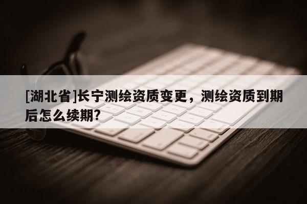 [湖北省]長寧測繪資質變更，測繪資質到期后怎么續期?