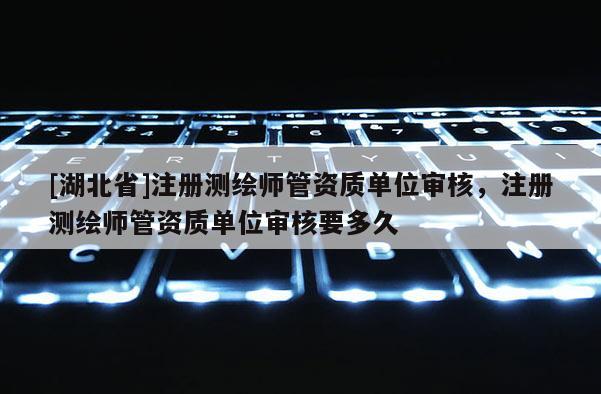 [湖北省]注冊測繪師管資質單位審核，注冊測繪師管資質單位審核要多久