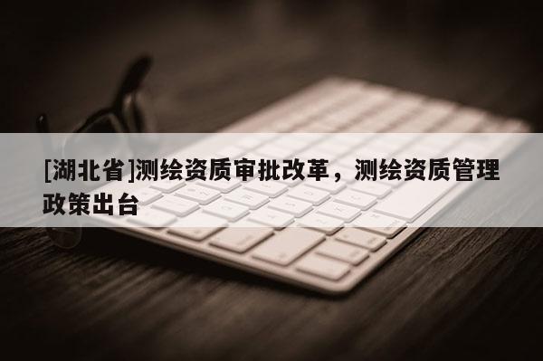 [湖北省]測繪資質審批改革，測繪資質管理政策出臺
