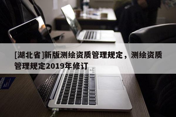 [湖北省]新版測繪資質管理規定，測繪資質管理規定2019年修訂