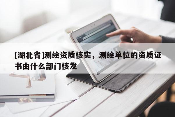[湖北省]測繪資質核實，測繪單位的資質證書由什么部門核發
