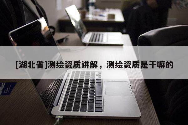 [湖北省]測繪資質(zhì)講解，測繪資質(zhì)是干嘛的