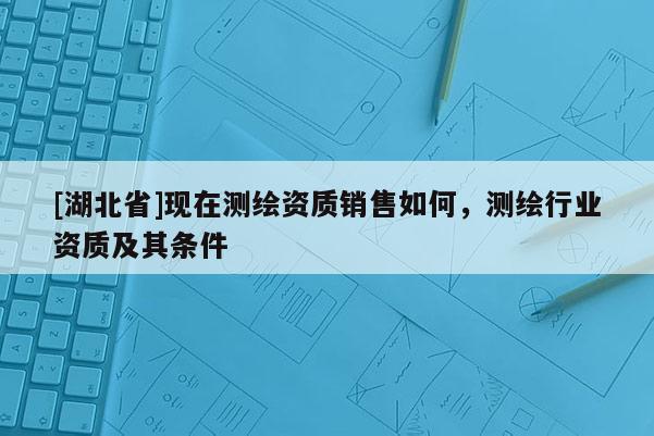 [湖北省]現(xiàn)在測(cè)繪資質(zhì)銷售如何，測(cè)繪行業(yè)資質(zhì)及其條件