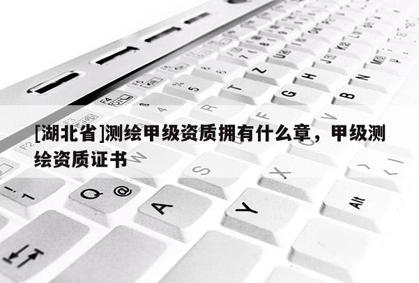 [湖北省]測繪甲級資質擁有什么章，甲級測繪資質證書