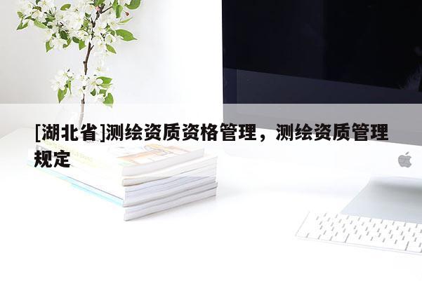 [湖北省]測繪資質資格管理，測繪資質管理規定