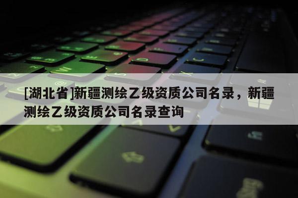 [湖北省]新疆測繪乙級資質公司名錄，新疆測繪乙級資質公司名錄查詢