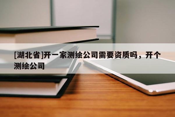 [湖北省]開一家測繪公司需要資質嗎，開個測繪公司