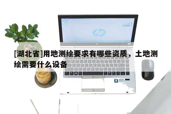 [湖北省]用地測繪要求有哪些資質(zhì)，土地測繪需要什么設(shè)備