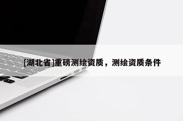 [湖北省]重磅測繪資質，測繪資質條件