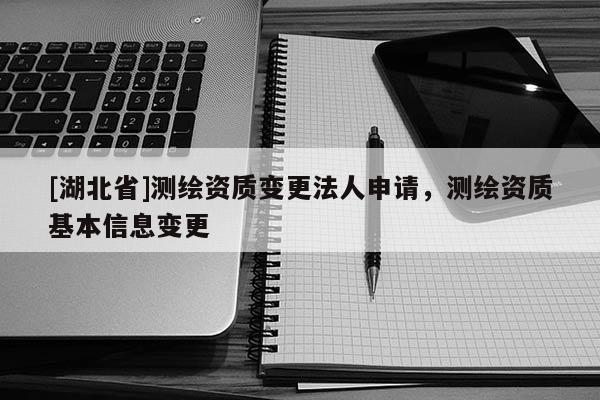 [湖北省]測繪資質變更法人申請，測繪資質基本信息變更