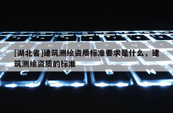 [湖北省]建筑測繪資質標準要求是什么，建筑測繪資質的標準