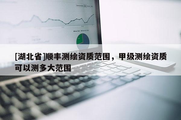 [湖北省]順豐測繪資質(zhì)范圍，甲級測繪資質(zhì)可以測多大范圍