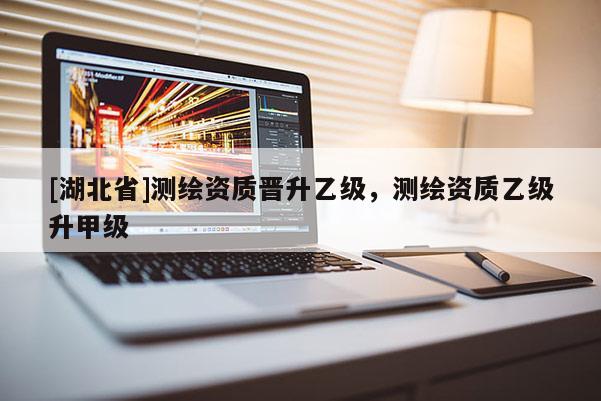 [湖北省]測繪資質(zhì)晉升乙級，測繪資質(zhì)乙級升甲級