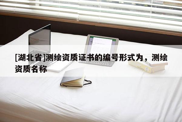 [湖北省]測繪資質(zhì)證書的編號形式為，測繪資質(zhì)名稱
