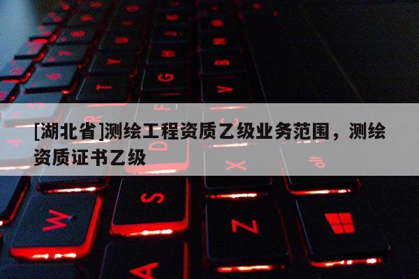 [湖北省]測(cè)繪工程資質(zhì)乙級(jí)業(yè)務(wù)范圍，測(cè)繪資質(zhì)證書(shū)乙級(jí)