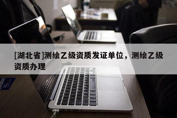 [湖北省]測繪乙級資質發證單位，測繪乙級資質辦理