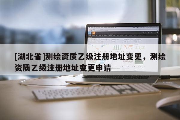 [湖北省]測繪資質乙級注冊地址變更，測繪資質乙級注冊地址變更申請