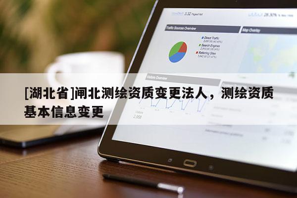 [湖北省]閘北測繪資質變更法人，測繪資質基本信息變更