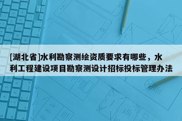 [湖北省]水利勘察測繪資質要求有哪些，水利工程建設項目勘察測設計招標投標管理辦法