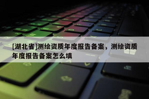 [湖北省]測繪資質年度報告備案，測繪資質年度報告備案怎么填