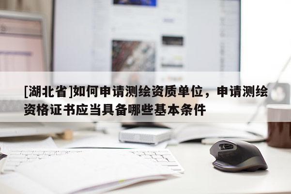 [湖北省]如何申請測繪資質單位，申請測繪資格證書應當具備哪些基本條件