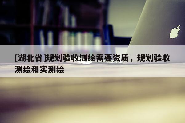 [湖北省]規劃驗收測繪需要資質，規劃驗收測繪和實測繪
