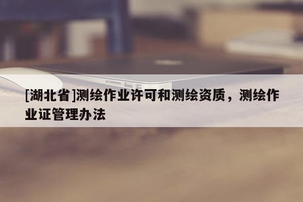[湖北省]測繪作業(yè)許可和測繪資質(zhì)，測繪作業(yè)證管理辦法