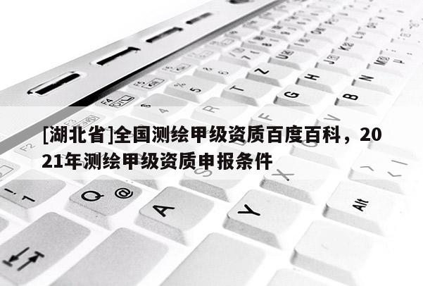 [湖北省]全國測繪甲級資質(zhì)百度百科，2021年測繪甲級資質(zhì)申報條件