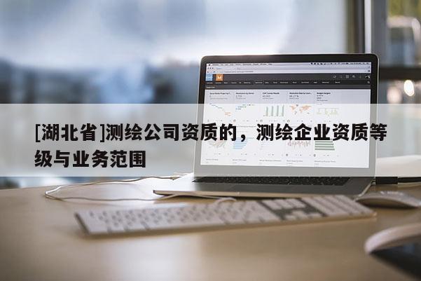 [湖北省]測繪公司資質的，測繪企業資質等級與業務范圍